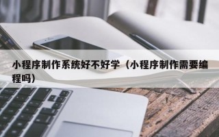兴安盟小程序制作系统好不好学（小程序制作需要编程吗）
