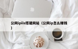 兴安盟公网ipiis搭建网站（公网ip怎么赚钱）