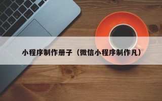 兴安盟小程序制作册子（微信小程序制作凡）