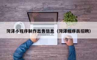 兴安盟菏泽小程序制作出售信息（菏泽程序员招聘）