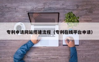 兴安盟专利申请网站搭建流程（专利在线平台申请）