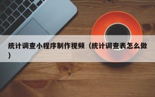 兴安盟统计调查小程序制作视频（统计调查表怎么做）