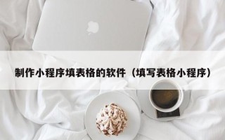 兴安盟制作小程序填表格的软件（填写表格小程序）