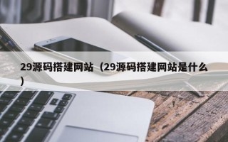 兴安盟29源码搭建网站（29源码搭建网站是什么）