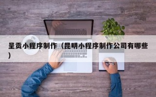 兴安盟呈贡小程序制作（昆明小程序制作公司有哪些）