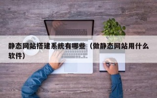 兴安盟静态网站搭建系统有哪些（做静态网站用什么软件）