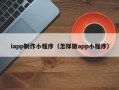 兴安盟iapp制作小程序（怎样做app小程序）