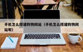 兴安盟手机怎么搭建购物网站（手机怎么搭建购物网站呢）