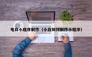 兴安盟电白小程序制作（小白如何制作小程序）