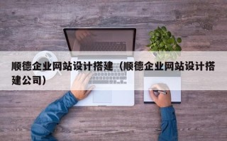 兴安盟顺德企业网站设计搭建（顺德企业网站设计搭建公司）