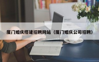 兴安盟厦门婚庆搭建招聘网站（厦门婚庆公司招聘）