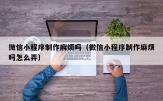兴安盟微信小程序制作麻烦吗（微信小程序制作麻烦吗怎么弄）
