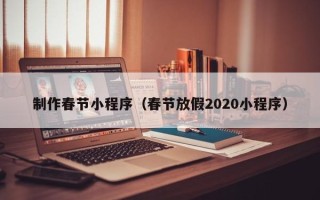 兴安盟制作春节小程序（春节放假2020小程序）