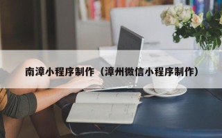 兴安盟南漳小程序制作（漳州微信小程序制作）