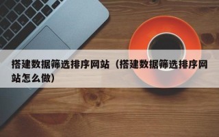 兴安盟搭建数据筛选排序网站（搭建数据筛选排序网站怎么做）