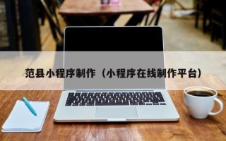 兴安盟范县小程序制作（小程序在线制作平台）