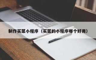 兴安盟制作买菜小程序（买菜的小程序哪个好用）