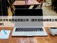 兴安盟长沙外贸网站搭建公司（建外贸网站哪家公司好）