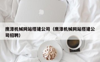 兴安盟鹰潭机械网站搭建公司（鹰潭机械网站搭建公司招聘）