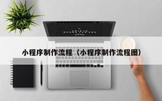 兴安盟小程序制作流程（小程序制作流程图）