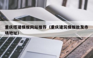 兴安盟重庆搭建模板网站推荐（重庆建筑模板批发市场地址）