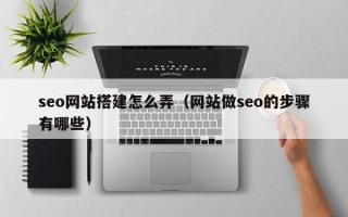 兴安盟seo网站搭建怎么弄（网站做seo的步骤有哪些）